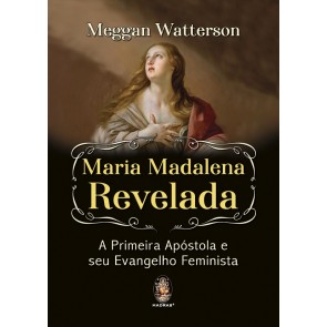 Maria Madalena Revelada A Primeira Apóstola e seu Evangelho Feminista 